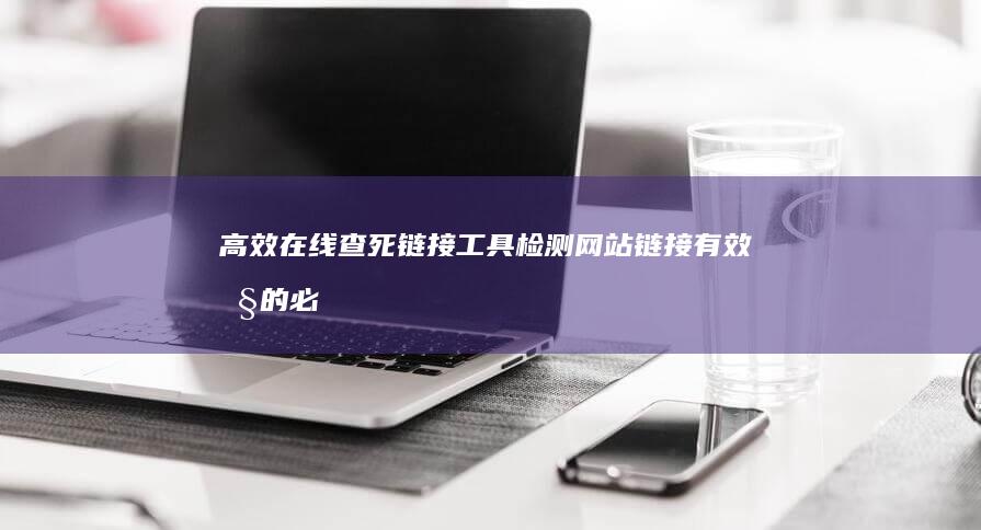 高效在线查死链接工具：检测网站链接有效性的必备神器